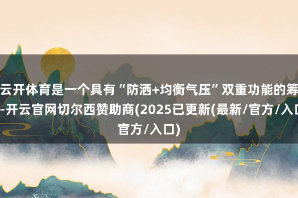 云开体育是一个具有“防洒+均衡气压”双重功能的筹办-开云官网切尔西赞助商(2025已更新(最新/官方/入口)