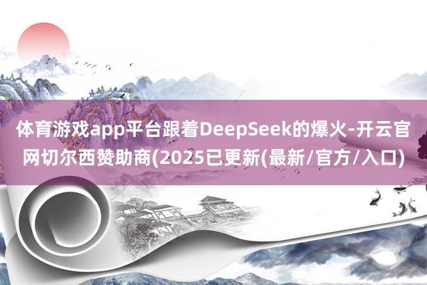 体育游戏app平台跟着DeepSeek的爆火-开云官网切尔西赞助商(2025已更新(最新/官方/入口)