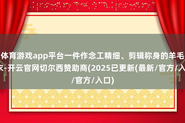 体育游戏app平台一件作念工精细、剪辑称身的羊毛大衣-开云官网切尔西赞助商(2025已更新(最新/官方/入口)
