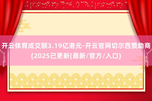 开云体育成交额3.19亿港元-开云官网切尔西赞助商(2025已更新(最新/官方/入口)