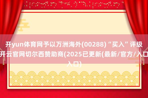 开yun体育网予以万洲海外(00288)“买入”评级-开云官网切尔西赞助商(2025已更新(最新/官方/入口)