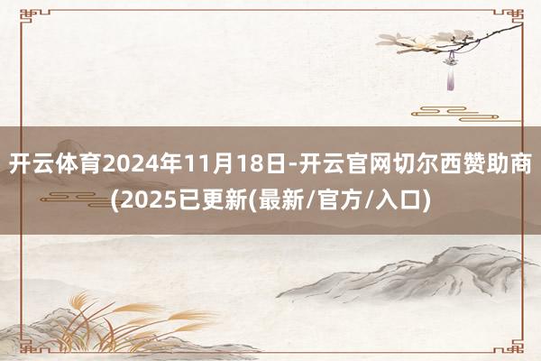 开云体育2024年11月18日-开云官网切尔西赞助商(2025已更新(最新/官方/入口)