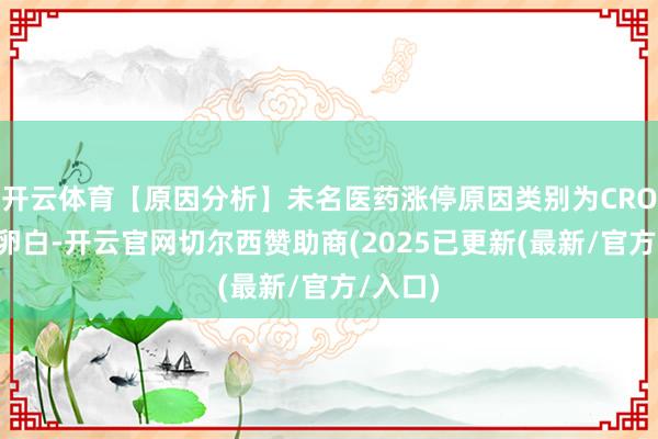开云体育【原因分析】未名医药涨停原因类别为CRO+重组卵白-开云官网切尔西赞助商(2025已更新(最新/官方/入口)