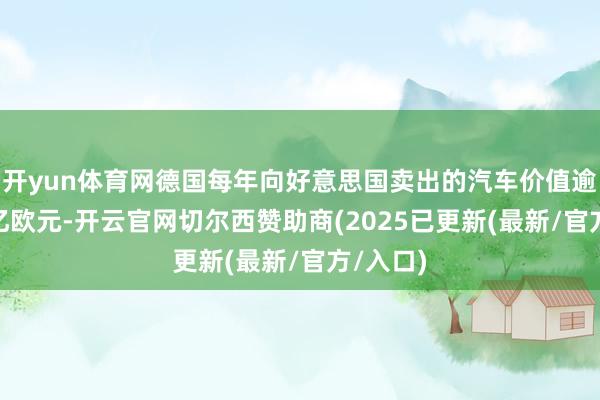 开yun体育网德国每年向好意思国卖出的汽车价值逾越270亿欧元-开云官网切尔西赞助商(2025已更新(最新/官方/入口)
