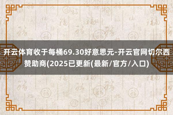 开云体育收于每桶69.30好意思元-开云官网切尔西赞助商(2025已更新(最新/官方/入口)