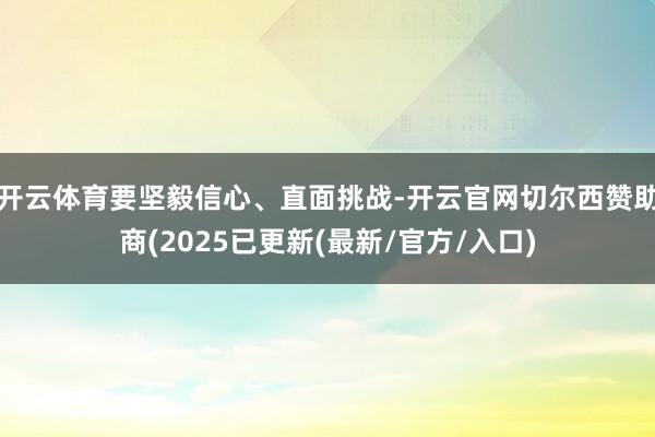 开云体育要坚毅信心、直面挑战-开云官网切尔西赞助商(2025已更新(最新/官方/入口)