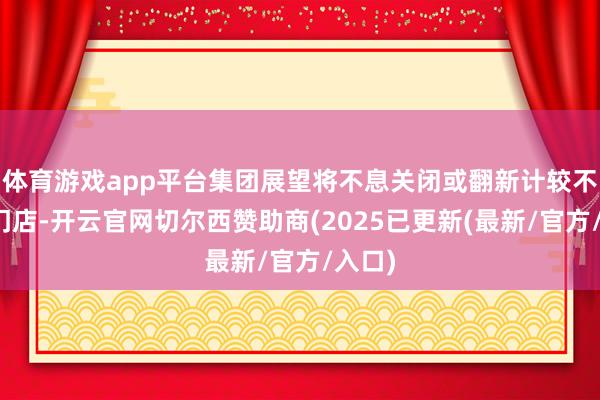 体育游戏app平台集团展望将不息关闭或翻新计较不善的门店-开云官网切尔西赞助商(2025已更新(最新/官方/入口)