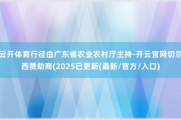 云开体育行径由广东省农业农村厅主持-开云官网切尔西赞助商(2025已更新(最新/官方/入口)