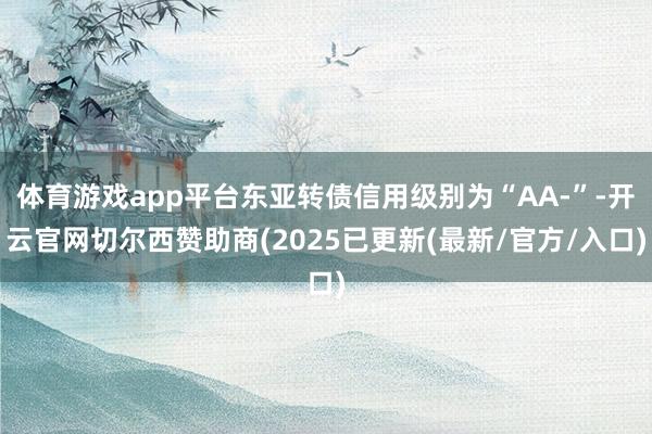 体育游戏app平台东亚转债信用级别为“AA-”-开云官网切尔西赞助商(2025已更新(最新/官方/入口)