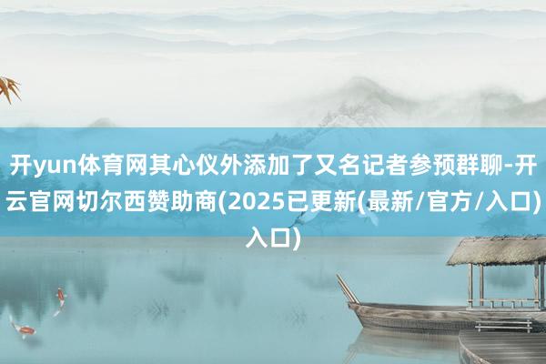 开yun体育网其心仪外添加了又名记者参预群聊-开云官网切尔西赞助商(2025已更新(最新/官方/入口)