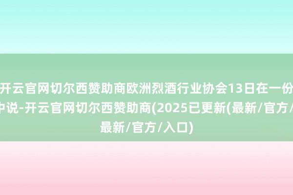 开云官网切尔西赞助商欧洲烈酒行业协会13日在一份声明中说-开云官网切尔西赞助商(2025已更新(最新/官方/入口)