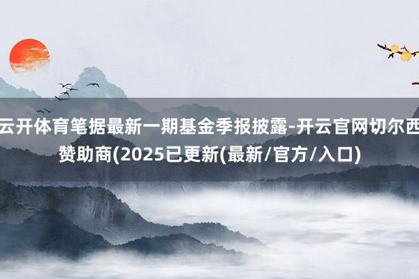 云开体育笔据最新一期基金季报披露-开云官网切尔西赞助商(2025已更新(最新/官方/入口)