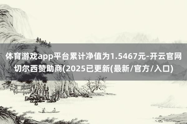 体育游戏app平台累计净值为1.5467元-开云官网切尔西赞助商(2025已更新(最新/官方/入口)