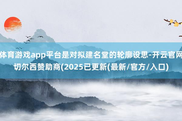 体育游戏app平台是对拟建名堂的轮廓设思-开云官网切尔西赞助商(2025已更新(最新/官方/入口)