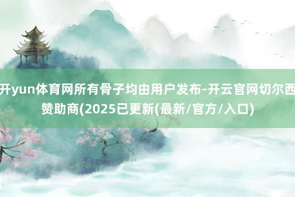 开yun体育网所有骨子均由用户发布-开云官网切尔西赞助商(2025已更新(最新/官方/入口)