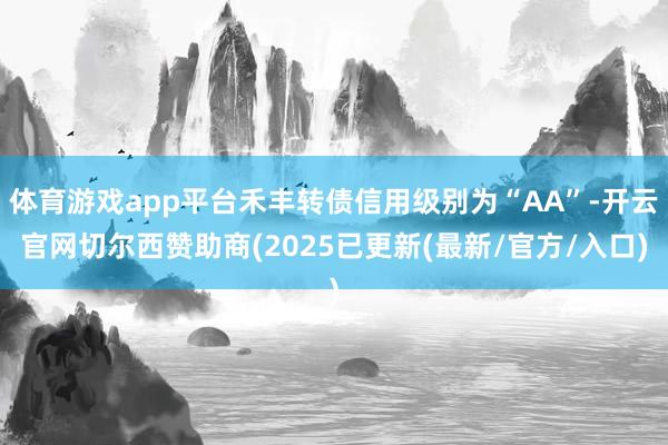 体育游戏app平台禾丰转债信用级别为“AA”-开云官网切尔西赞助商(2025已更新(最新/官方/入口)