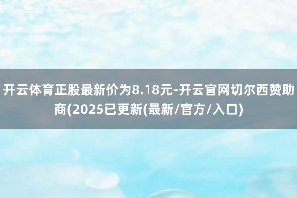 开云体育正股最新价为8.18元-开云官网切尔西赞助商(2025已更新(最新/官方/入口)