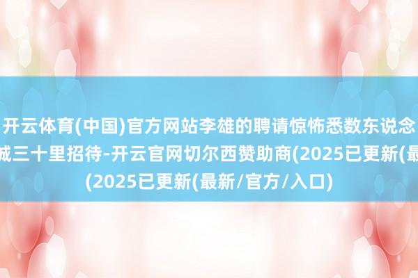 开云体育(中国)官方网站李雄的聘请惊怖悉数东说念主——他躬行出城三十里招待-开云官网切尔西赞助商(2025已更新(最新/官方/入口)