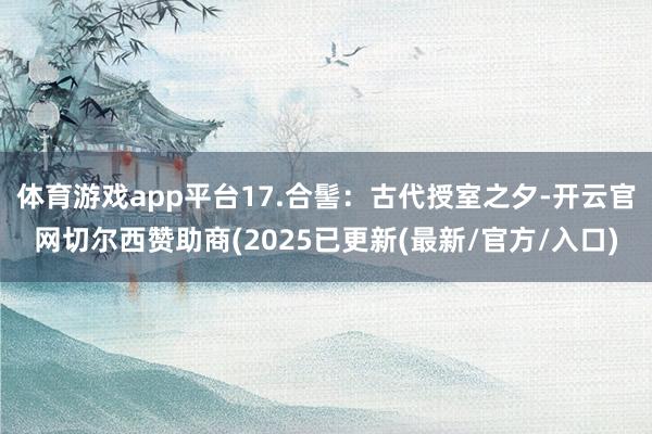 体育游戏app平台17.合髻：古代授室之夕-开云官网切尔西赞助商(2025已更新(最新/官方/入口)