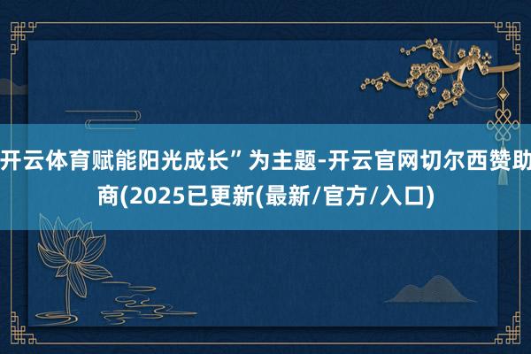 开云体育赋能阳光成长”为主题-开云官网切尔西赞助商(2025已更新(最新/官方/入口)