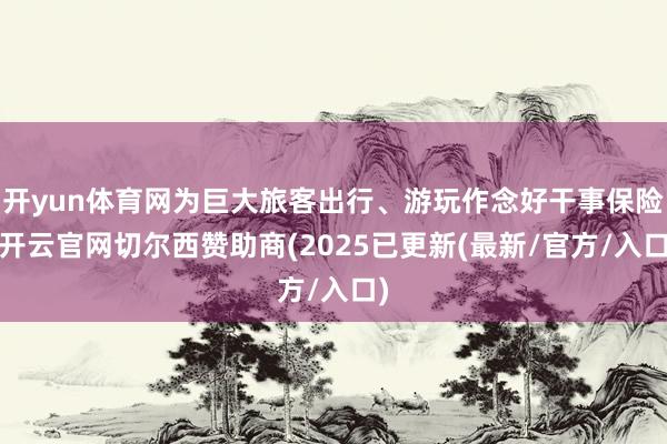开yun体育网为巨大旅客出行、游玩作念好干事保险-开云官网切尔西赞助商(2025已更新(最新/官方/入口)