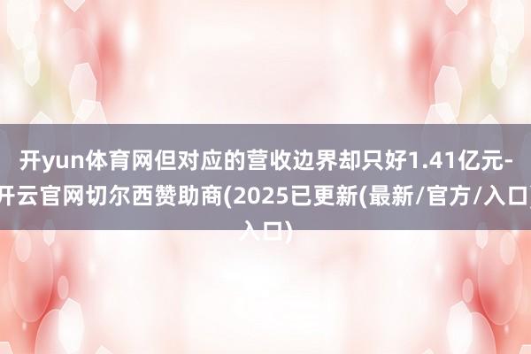 开yun体育网但对应的营收边界却只好1.41亿元-开云官网切尔西赞助商(2025已更新(最新/官方/入口)
