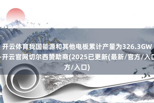 开云体育我国能源和其他电板累计产量为326.3GWh-开云官网切尔西赞助商(2025已更新(最新/官方/入口)