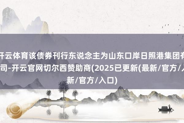 开云体育该债券刊行东说念主为山东口岸日照港集团有限公司-开云官网切尔西赞助商(2025已更新(最新/官方/入口)