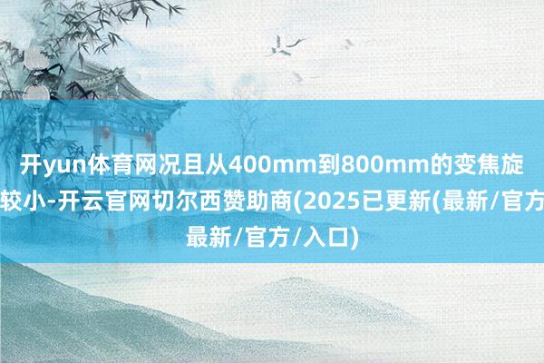 开yun体育网况且从400mm到800mm的变焦旋转角度较小-开云官网切尔西赞助商(2025已更新(最新/官方/入口)