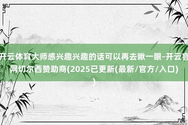 开云体育大师感兴趣兴趣的话可以再去瞅一眼-开云官网切尔西赞助商(2025已更新(最新/官方/入口)