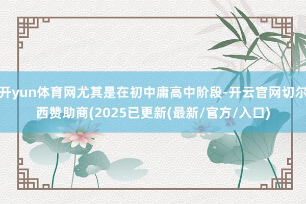 开yun体育网尤其是在初中庸高中阶段-开云官网切尔西赞助商(2025已更新(最新/官方/入口)