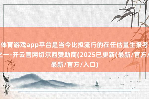 体育游戏app平台是当今比拟流行的在任估量生报考口头之一-开云官网切尔西赞助商(2025已更新(最新/官方/入口)