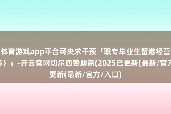 体育游戏app平台可央求干预「职专毕业生留港经营（VPAS）」-开云官网切尔西赞助商(2025已更新(最新/官方/入口)