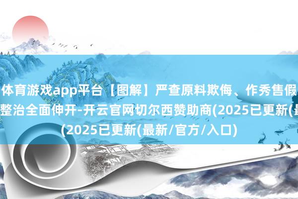 体育游戏app平台【图解】严查原料欺侮、作秀售假！农村食物专项整治全面伸开-开云官网切尔西赞助商(2025已更新(最新/官方/入口)