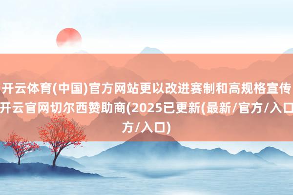 开云体育(中国)官方网站更以改进赛制和高规格宣传-开云官网切尔西赞助商(2025已更新(最新/官方/入口)