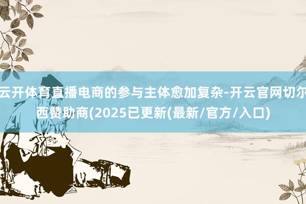 云开体育直播电商的参与主体愈加复杂-开云官网切尔西赞助商(2025已更新(最新/官方/入口)