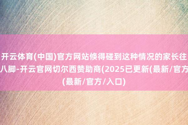 开云体育(中国)官方网站倏得碰到这种情况的家长往往七手八脚-开云官网切尔西赞助商(2025已更新(最新/官方/入口)