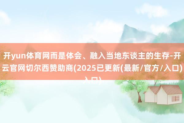 开yun体育网而是体会、融入当地东谈主的生存-开云官网切尔西赞助商(2025已更新(最新/官方/入口)
