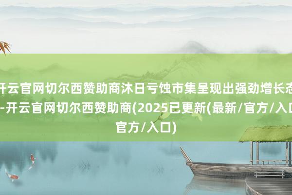 开云官网切尔西赞助商沐日亏蚀市集呈现出强劲增长态势-开云官网切尔西赞助商(2025已更新(最新/官方/入口)