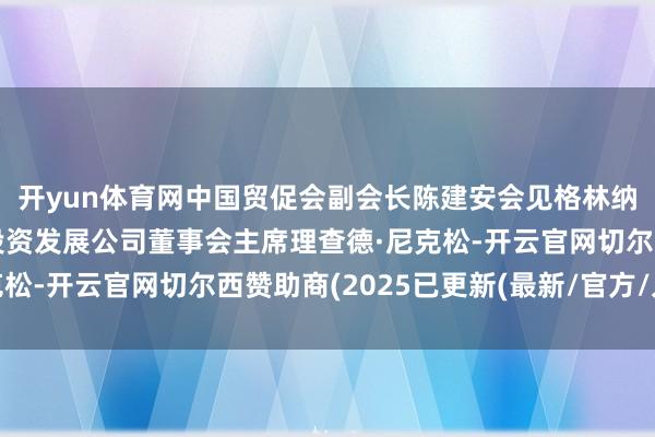 开yun体育网中国贸促会副会长陈建安会见格林纳达酬酢部驻外大使兼投资发展公司董事会主席理查德·尼克松-开云官网切尔西赞助商(2025已更新(最新/官方/入口)
