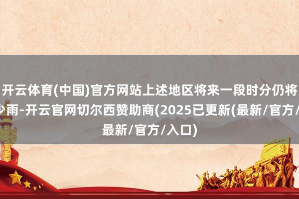 开云体育(中国)官方网站上述地区将来一段时分仍将高温少雨-开云官网切尔西赞助商(2025已更新(最新/官方/入口)