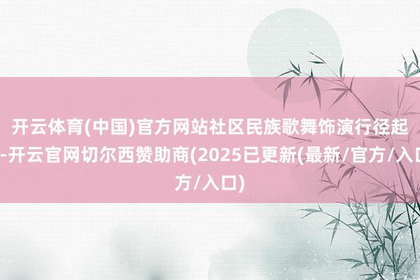 开云体育(中国)官方网站社区民族歌舞饰演　　行径起头-开云官网切尔西赞助商(2025已更新(最新/官方/入口)