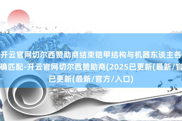 开云官网切尔西赞助商结束铠甲结构与机器东谈主各要害的精确匹配-开云官网切尔西赞助商(2025已更新(最新/官方/入口)