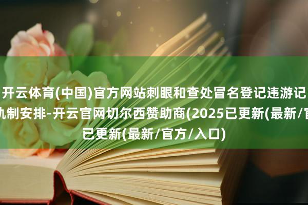 开云体育(中国)官方网站刺眼和查处冒名登记违游记径的纰谬轨制安排-开云官网切尔西赞助商(2025已更新(最新/官方/入口)