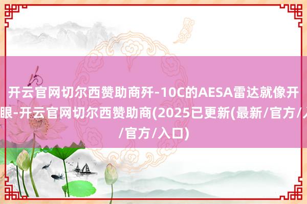 开云官网切尔西赞助商歼-10C的AESA雷达就像开了天眼-开云官网切尔西赞助商(2025已更新(最新/官方/入口)