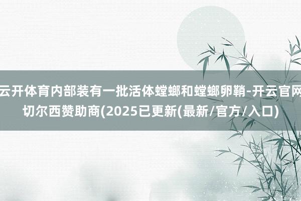云开体育内部装有一批活体螳螂和螳螂卵鞘-开云官网切尔西赞助商(2025已更新(最新/官方/入口)