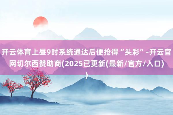 开云体育上昼9时系统通达后便抢得“头彩”-开云官网切尔西赞助商(2025已更新(最新/官方/入口)