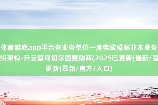 体育游戏app平台各业务单位一度弗成稽察非本业务单位的组织架构-开云官网切尔西赞助商(2025已更新(最新/官方/入口)