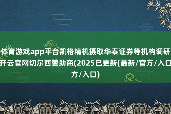体育游戏app平台凯格精机摄取华泰证券等机构调研-开云官网切尔西赞助商(2025已更新(最新/官方/入口)