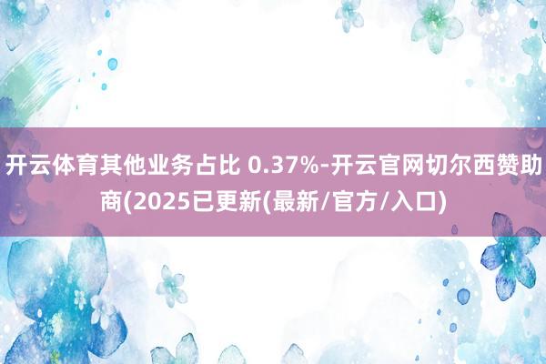 开云体育其他业务占比 0.37%-开云官网切尔西赞助商(2025已更新(最新/官方/入口)
